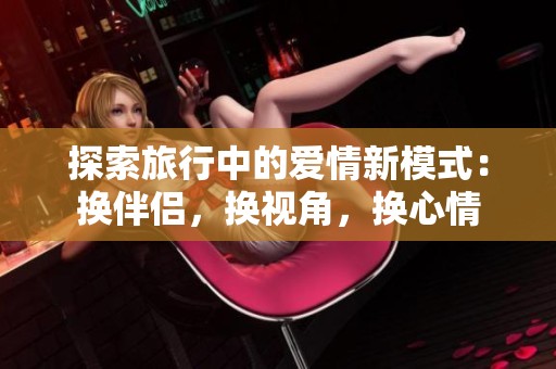 探索旅行中的爱情新模式：换伴侣，换视角，换心情