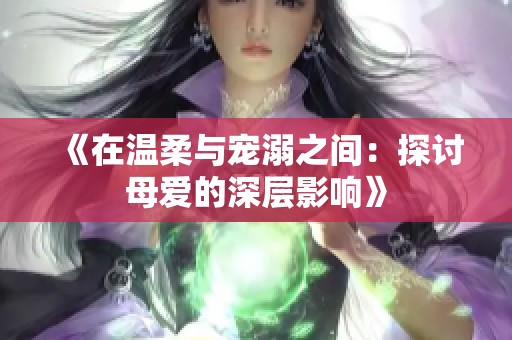 《在温柔与宠溺之间：探讨母爱的深层影响》