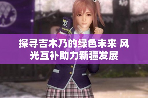 探寻吉木乃的绿色未来 风光互补助力新疆发展