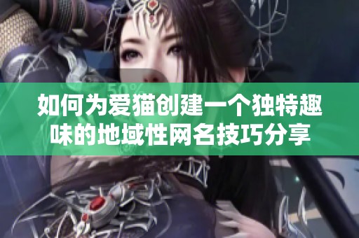如何为爱猫创建一个独特趣味的地域性网名技巧分享