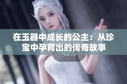 在玉器中成长的公主：从珍宝中孕育出的传奇故事
