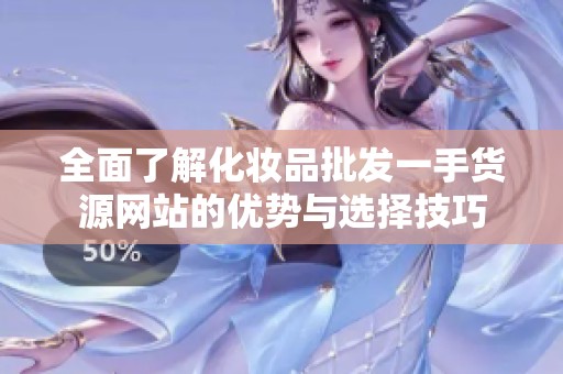 全面了解化妆品批发一手货源网站的优势与选择技巧