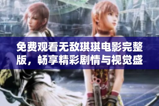 免费观看无敌琪琪电影完整版，畅享精彩剧情与视觉盛宴