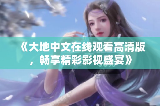 《大地中文在线观看高清版，畅享精彩影视盛宴》