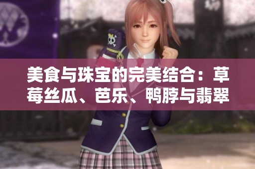 美食与珠宝的完美结合：草莓丝瓜、芭乐、鸭脖与翡翠手镯探秘