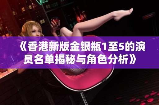 《香港新版金银瓶1至5的演员名单揭秘与角色分析》