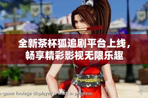 全新茶杯狐追剧平台上线，畅享精彩影视无限乐趣