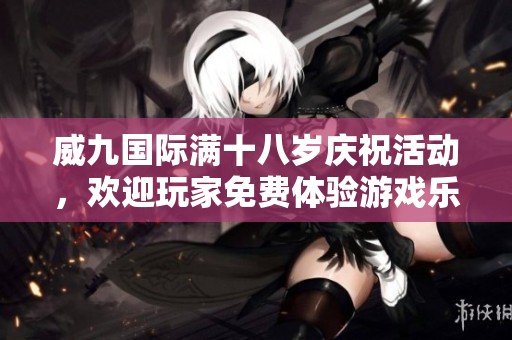 威九国际满十八岁庆祝活动，欢迎玩家免费体验游戏乐趣