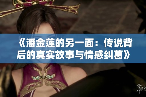 《潘金莲的另一面：传说背后的真实故事与情感纠葛》