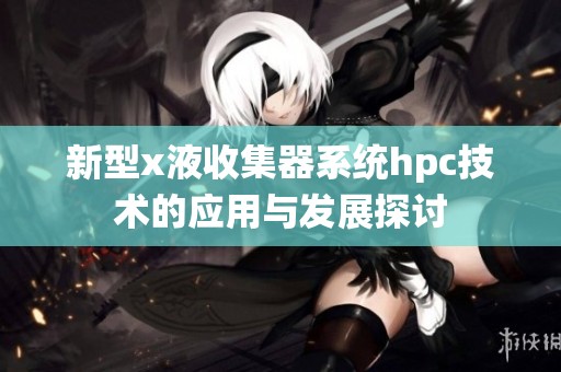 新型x液收集器系统hpc技术的应用与发展探讨