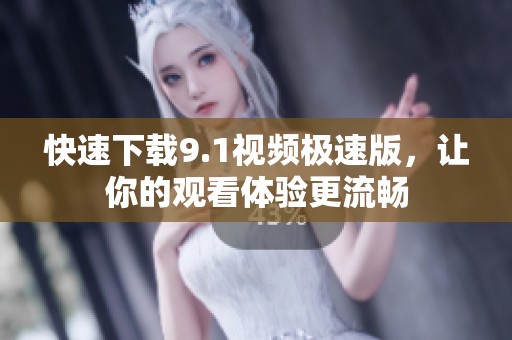 快速下载9.1视频极速版，让你的观看体验更流畅