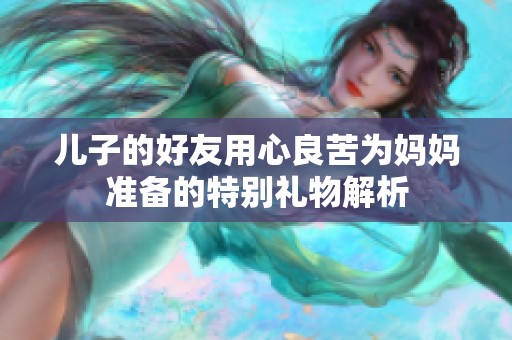 儿子的好友用心良苦为妈妈准备的特别礼物解析