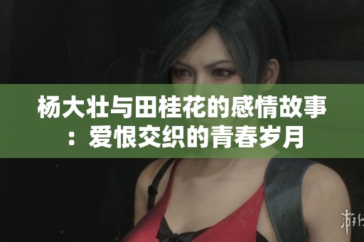 杨大壮与田桂花的感情故事：爱恨交织的青春岁月