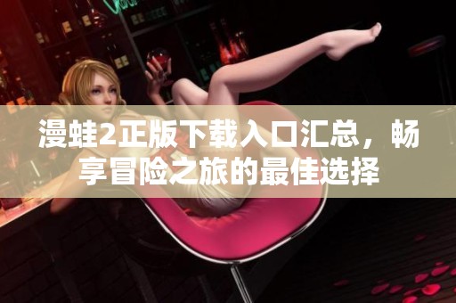 漫蛙2正版下载入口汇总，畅享冒险之旅的最佳选择