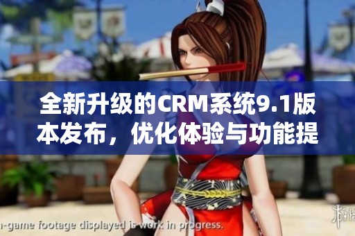 全新升级的CRM系统9.1版本发布，优化体验与功能提升