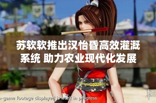 苏软软推出汉怡昏高效灌溉系统 助力农业现代化发展