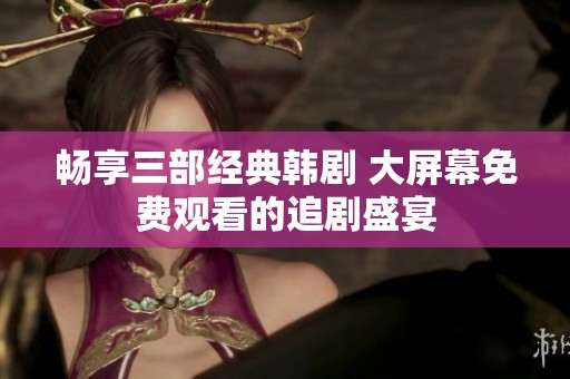 畅享三部经典韩剧 大屏幕免费观看的追剧盛宴