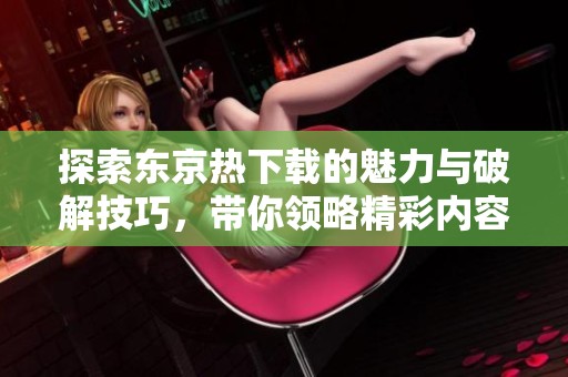 探索东京热下载的魅力与破解技巧，带你领略精彩内容