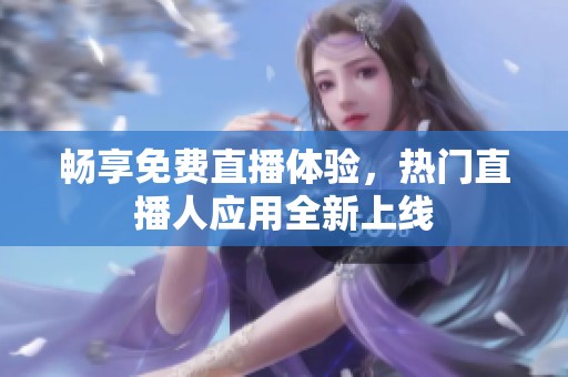 畅享免费直播体验，热门直播人应用全新上线