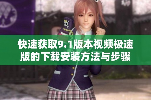 快速获取9.1版本视频极速版的下载安装方法与步骤