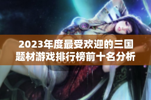 2023年度最受欢迎的三国题材游戏排行榜前十名分析