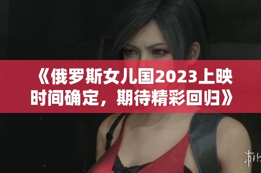 《俄罗斯女儿国2023上映时间确定，期待精彩回归》