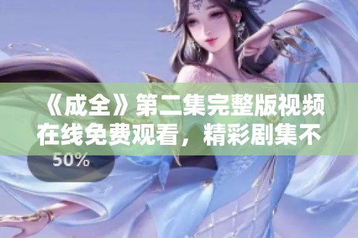 《成全》第二集完整版视频在线免费观看，精彩剧集不容错过