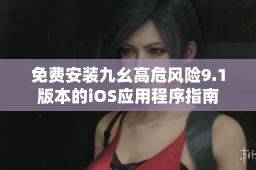 免费安装九幺高危风险9.1版本的iOS应用程序指南