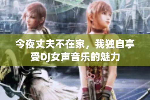 今夜丈夫不在家，我独自享受DJ女声音乐的魅力
