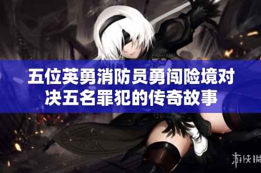 五位英勇消防员勇闯险境对决五名罪犯的传奇故事