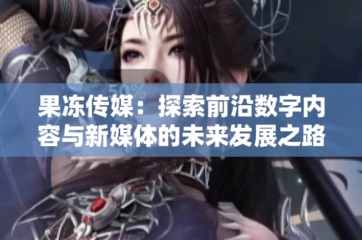 果冻传媒：探索前沿数字内容与新媒体的未来发展之路
