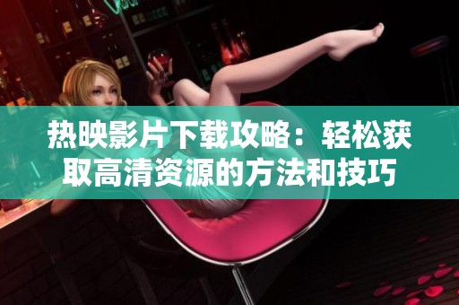 热映影片下载攻略：轻松获取高清资源的方法和技巧