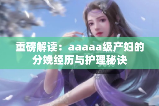 重磅解读：aaaaa级产妇的分娩经历与护理秘诀