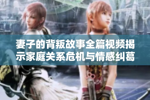 妻子的背叛故事全篇视频揭示家庭关系危机与情感纠葛