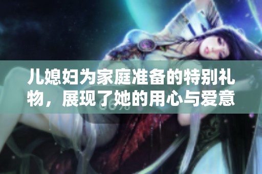 儿媳妇为家庭准备的特别礼物，展现了她的用心与爱意