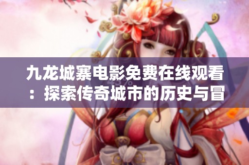 九龙城寨电影免费在线观看：探索传奇城市的历史与冒险