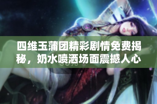 四维玉蒲团精彩剧情免费揭秘，奶水喷洒场面震撼人心