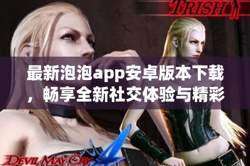 最新泡泡app安卓版本下载，畅享全新社交体验与精彩内容