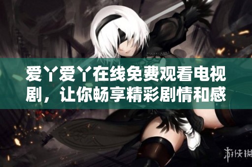 爱丫爱丫在线免费观看电视剧，让你畅享精彩剧情和感人故事