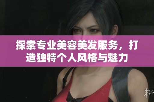 探索专业美容美发服务，打造独特个人风格与魅力