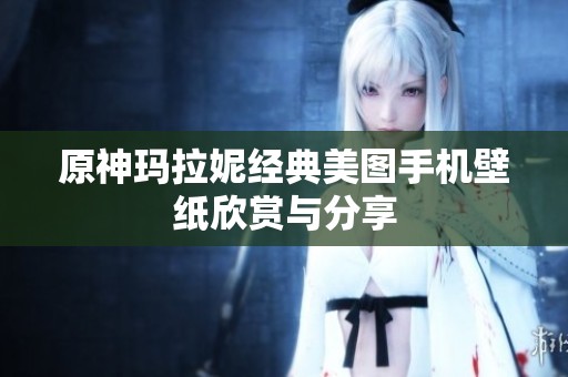 原神玛拉妮经典美图手机壁纸欣赏与分享