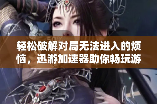 轻松破解对局无法进入的烦恼，迅游加速器助你畅玩游戏