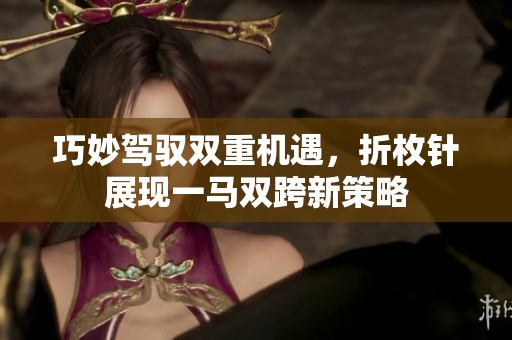 巧妙驾驭双重机遇，折枚针展现一马双跨新策略