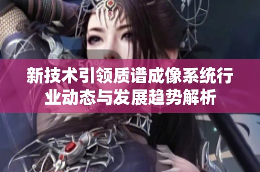 新技术引领质谱成像系统行业动态与发展趋势解析