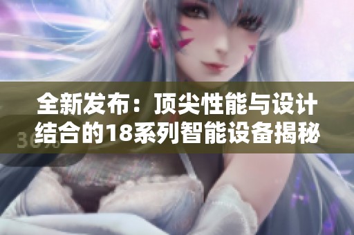 全新发布：顶尖性能与设计结合的18系列智能设备揭秘