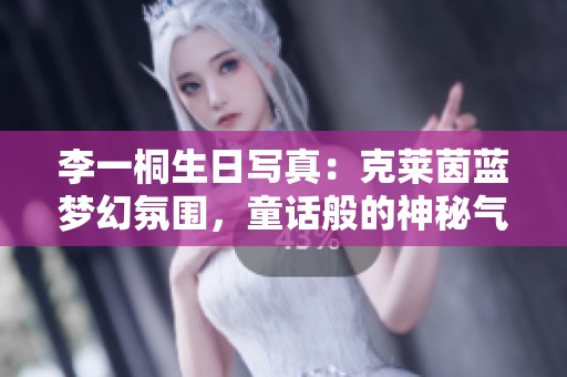 李一桐生日写真：克莱茵蓝梦幻氛围，童话般的神秘气息尽显