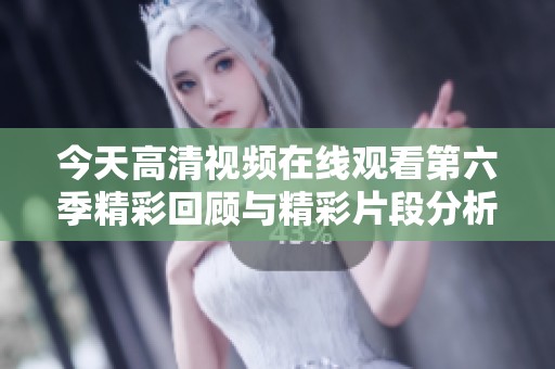 今天高清视频在线观看第六季精彩回顾与精彩片段分析