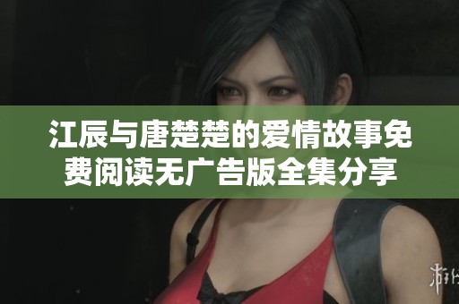 江辰与唐楚楚的爱情故事免费阅读无广告版全集分享