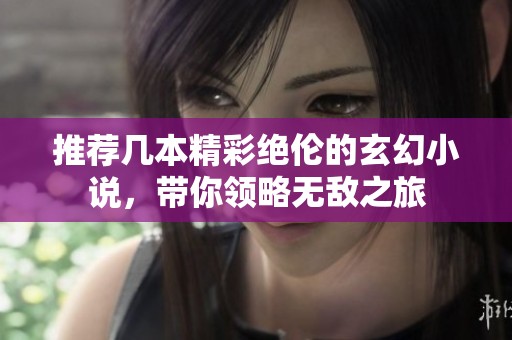 推荐几本精彩绝伦的玄幻小说，带你领略无敌之旅