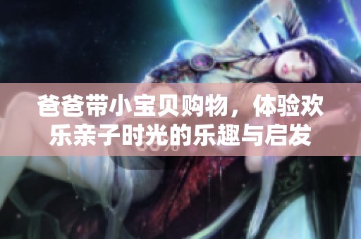 爸爸带小宝贝购物，体验欢乐亲子时光的乐趣与启发